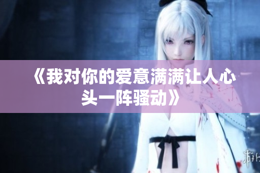 《我对你的爱意满满让人心头一阵骚动》
