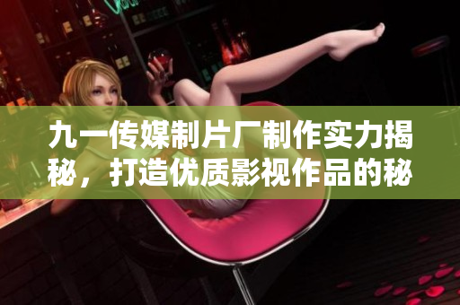 九一传媒制片厂制作实力揭秘，打造优质影视作品的秘诀分析