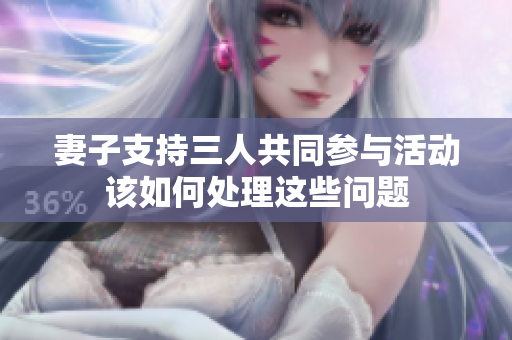 妻子支持三人共同参与活动该如何处理这些问题