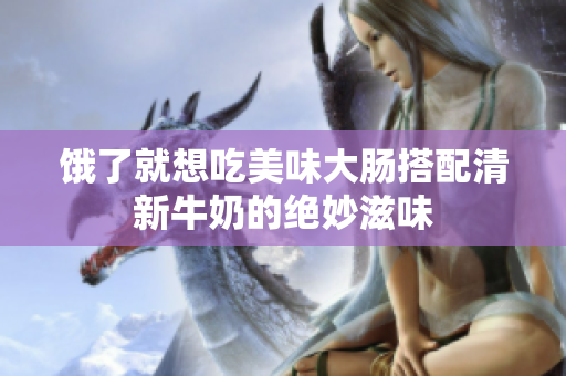 饿了就想吃美味大肠搭配清新牛奶的绝妙滋味