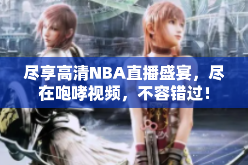 尽享高清NBA直播盛宴，尽在咆哮视频，不容错过！