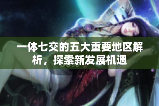 一体七交的五大重要地区解析，探索新发展机遇