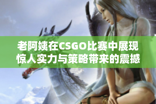 老阿姨在CSGO比赛中展现惊人实力与策略带来的震撼表现