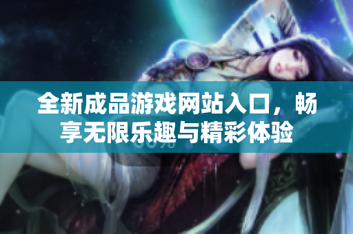 全新成品游戏网站入口，畅享无限乐趣与精彩体验