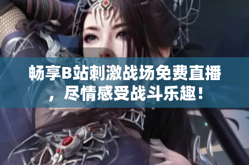 畅享B站刺激战场免费直播，尽情感受战斗乐趣！