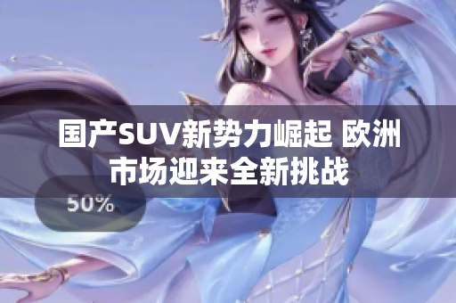 国产SUV新势力崛起 欧洲市场迎来全新挑战