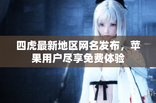 四虎最新地区网名发布，苹果用户尽享免费体验