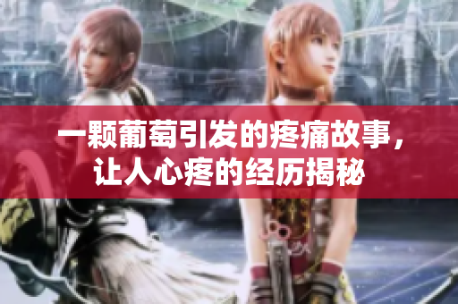 一颗葡萄引发的疼痛故事，让人心疼的经历揭秘