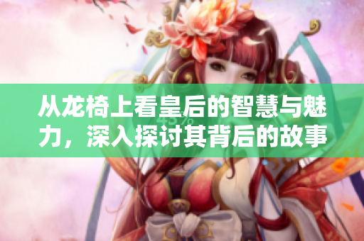 从龙椅上看皇后的智慧与魅力，深入探讨其背后的故事与启示