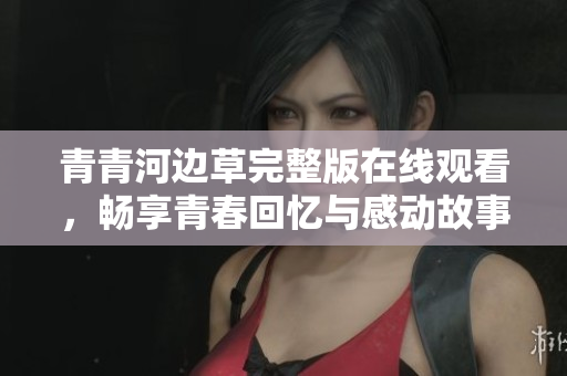 青青河边草完整版在线观看，畅享青春回忆与感动故事