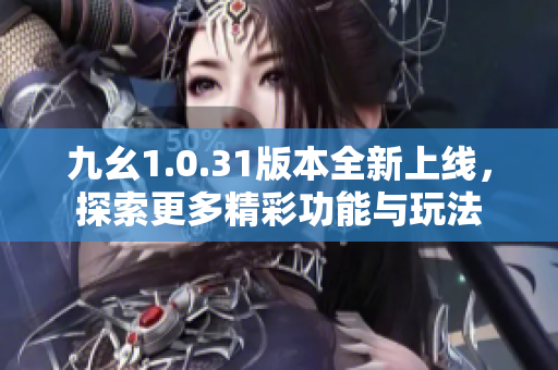 九幺1.0.31版本全新上线，探索更多精彩功能与玩法