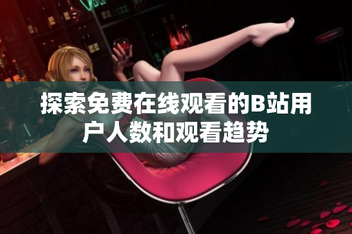 探索免费在线观看的B站用户人数和观看趋势