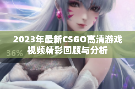 2023年最新CSGO高清游戏视频精彩回顾与分析