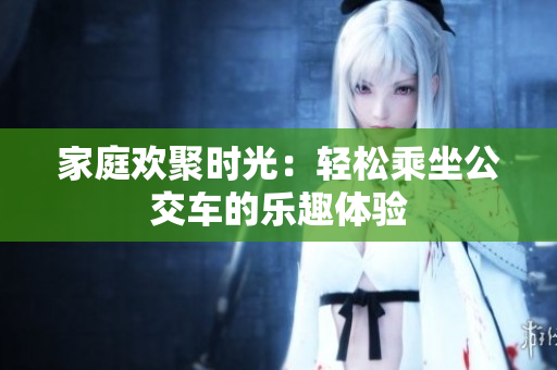 家庭欢聚时光：轻松乘坐公交车的乐趣体验