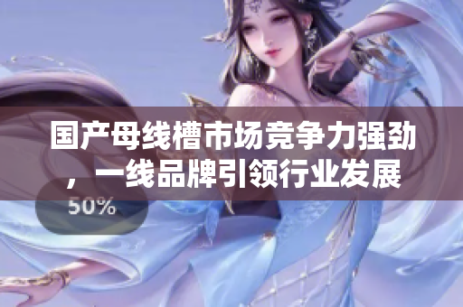 国产母线槽市场竞争力强劲，一线品牌引领行业发展