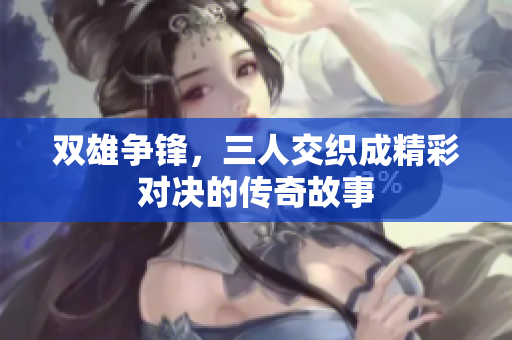双雄争锋，三人交织成精彩对决的传奇故事