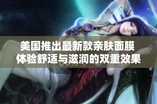 美国推出最新款亲肤面膜 体验舒适与滋润的双重效果