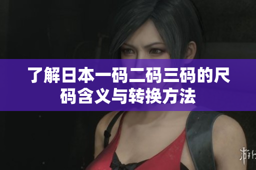 了解日本一码二码三码的尺码含义与转换方法
