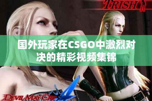 国外玩家在CSGO中激烈对决的精彩视频集锦