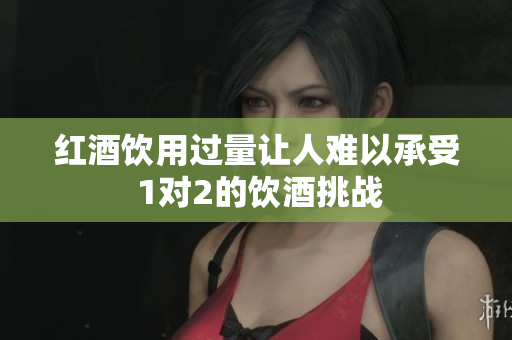 红酒饮用过量让人难以承受 1对2的饮酒挑战