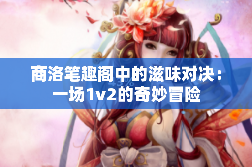 商洛笔趣阁中的滋味对决：一场1v2的奇妙冒险
