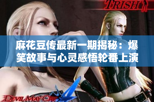 麻花豆传最新一期揭秘：爆笑故事与心灵感悟轮番上演