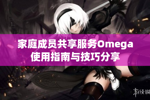 家庭成员共享服务Omega使用指南与技巧分享