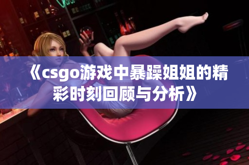 《csgo游戏中暴躁姐姐的精彩时刻回顾与分析》