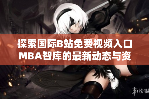 探索国际B站免费视频入口MBA智库的最新动态与资源