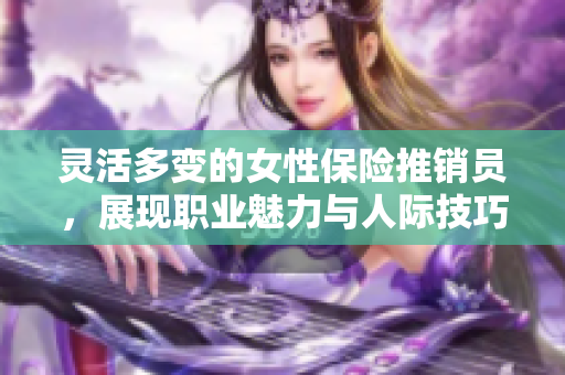 灵活多变的女性保险推销员，展现职业魅力与人际技巧