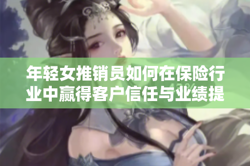 年轻女推销员如何在保险行业中赢得客户信任与业绩提升