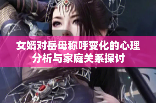 女婿对岳母称呼变化的心理分析与家庭关系探讨