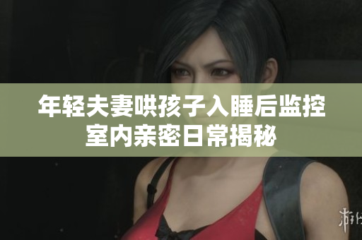 年轻夫妻哄孩子入睡后监控室内亲密日常揭秘