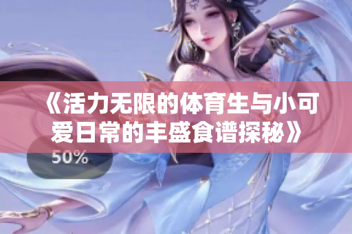 《活力无限的体育生与小可爱日常的丰盛食谱探秘》