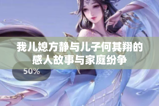 我儿媳方静与儿子何其翔的感人故事与家庭纷争