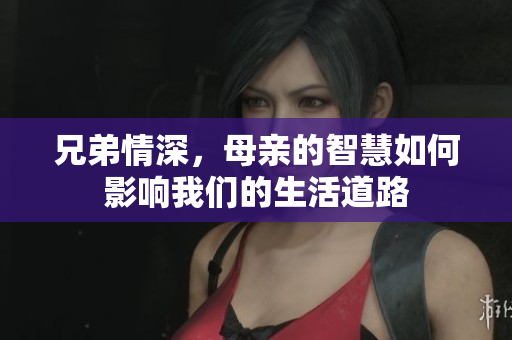 兄弟情深，母亲的智慧如何影响我们的生活道路