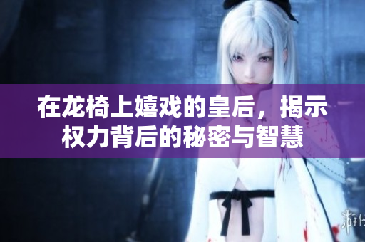 在龙椅上嬉戏的皇后，揭示权力背后的秘密与智慧