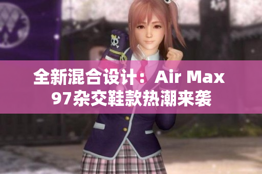 全新混合设计：Air Max 97杂交鞋款热潮来袭