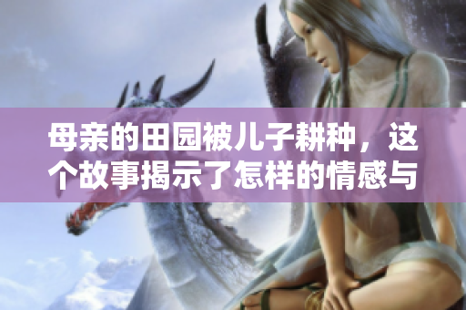 母亲的田园被儿子耕种，这个故事揭示了怎样的情感与责任