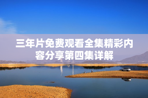 三年片免费观看全集精彩内容分享第四集详解