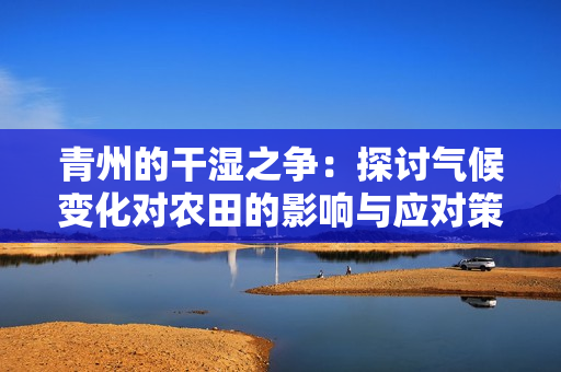 青州的干湿之争：探讨气候变化对农田的影响与应对策略