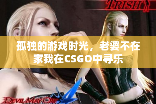 孤独的游戏时光，老婆不在家我在CSGO中寻乐
