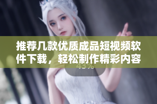 推荐几款优质成品短视频软件下载，轻松制作精彩内容