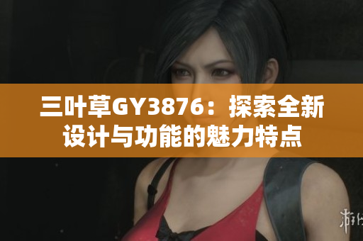 三叶草GY3876：探索全新设计与功能的魅力特点