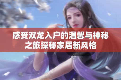 感受双龙入户的温馨与神秘之旅探秘家居新风格