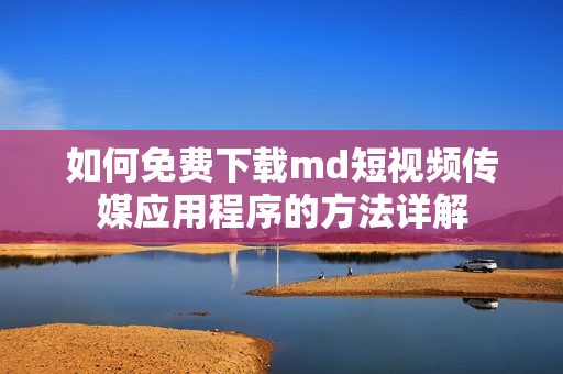 如何免费下载md短视频传媒应用程序的方法详解