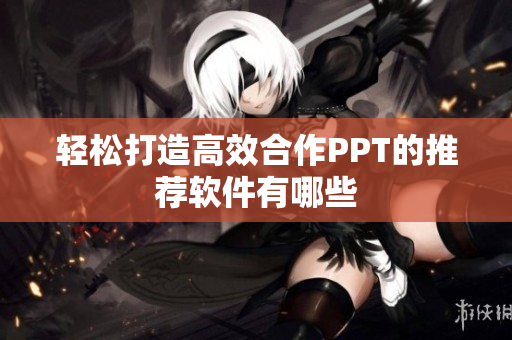 轻松打造高效合作PPT的推荐软件有哪些