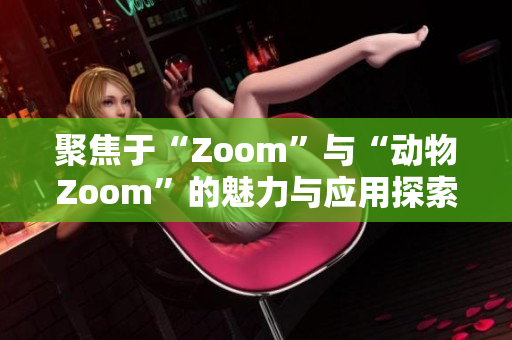 聚焦于“Zoom”与“动物Zoom”的魅力与应用探索