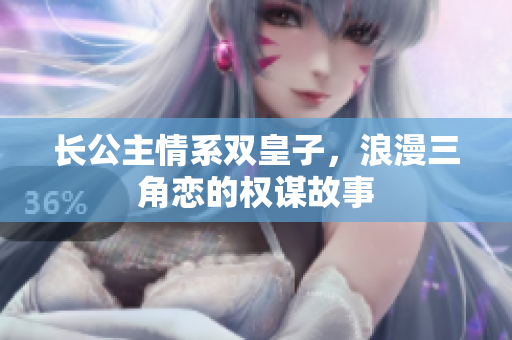 长公主情系双皇子，浪漫三角恋的权谋故事