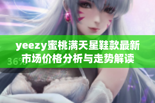 yeezy蜜桃满天星鞋款最新市场价格分析与走势解读